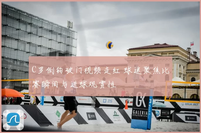 C罗倒钩破门视频走红 球迷聚焦比赛瞬间与进球观赏性