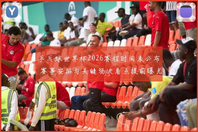 乒乓球世界杯2026赛程时间表公布 赛事安排与关键场次看点提前曝光