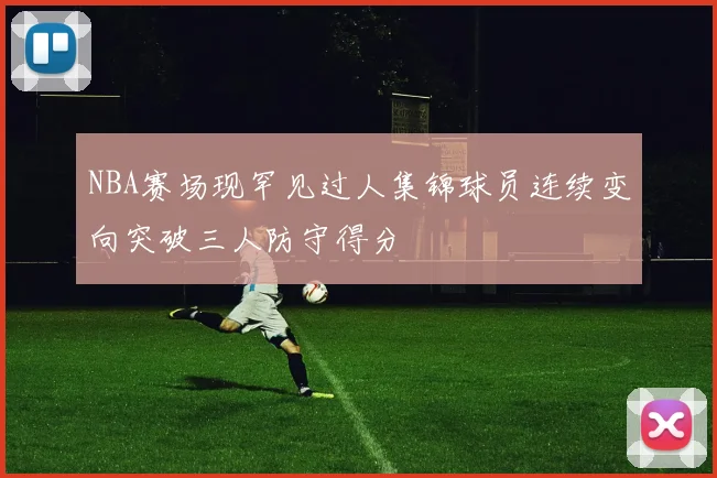 NBA赛场现罕见过人集锦球员连续变向突破三人防守得分