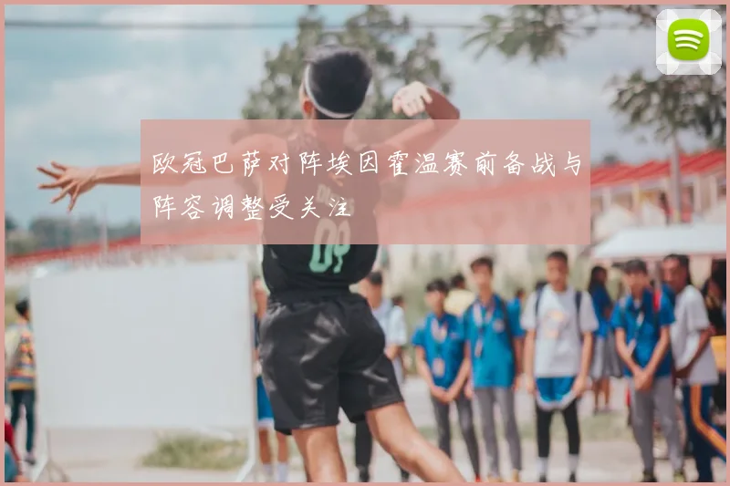 欧冠巴萨对阵埃因霍温赛前备战与阵容调整受关注