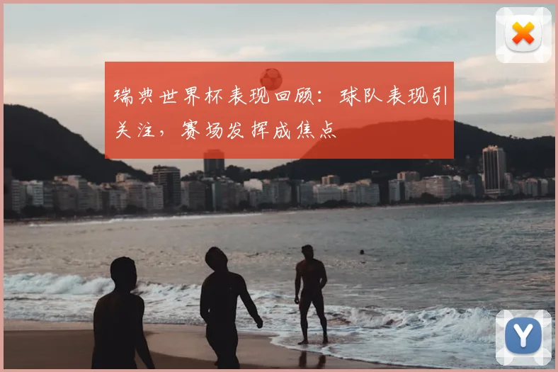 瑞典世界杯表现回顾:球队表现引关注,赛场发挥成焦点