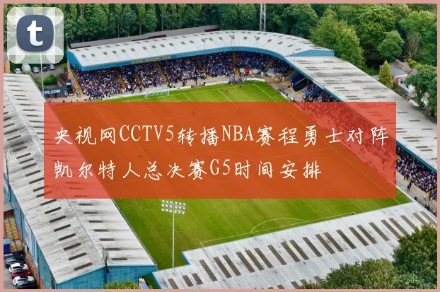 央视网CCTV5转播NBA赛程勇士对阵凯尔特人总决赛G5时间安排