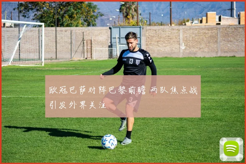 欧冠巴萨对阵巴黎前瞻 两队焦点战引发外界关注
