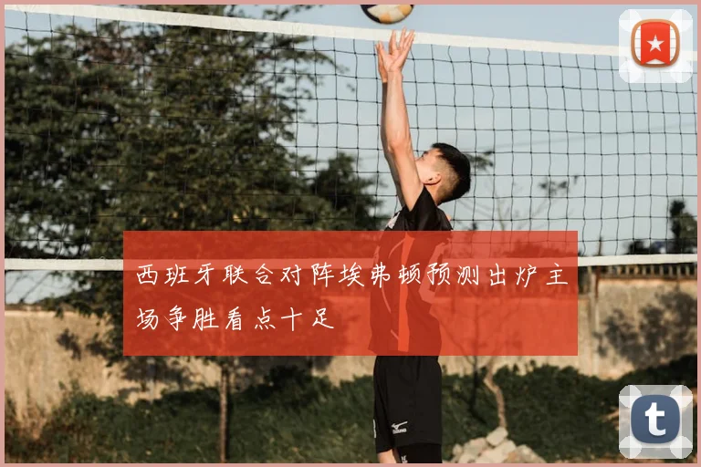 西班牙联合对阵埃弗顿预测出炉主场争胜看点十足