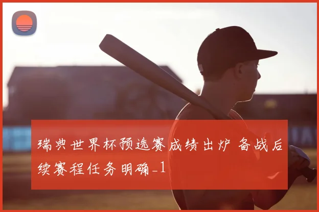 瑞典世界杯预选赛成绩出炉 备战后续赛程任务明确_1