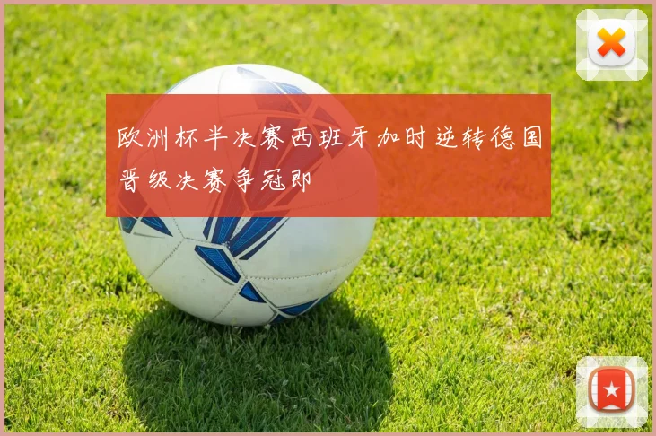 欧洲杯半决赛西班牙加时逆转德国晋级决赛争冠即
