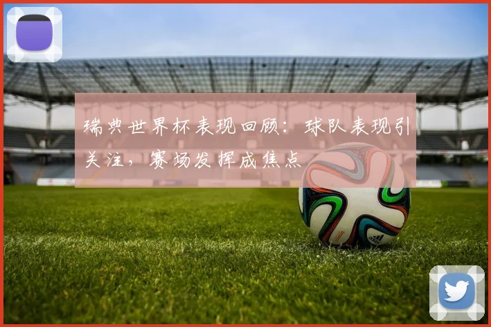 瑞典世界杯表现回顾:球队表现引关注,赛场发挥成焦点