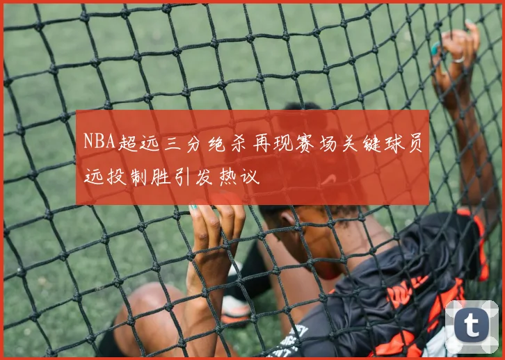 NBA超远三分绝杀再现赛场关键球员远投制胜引发热议