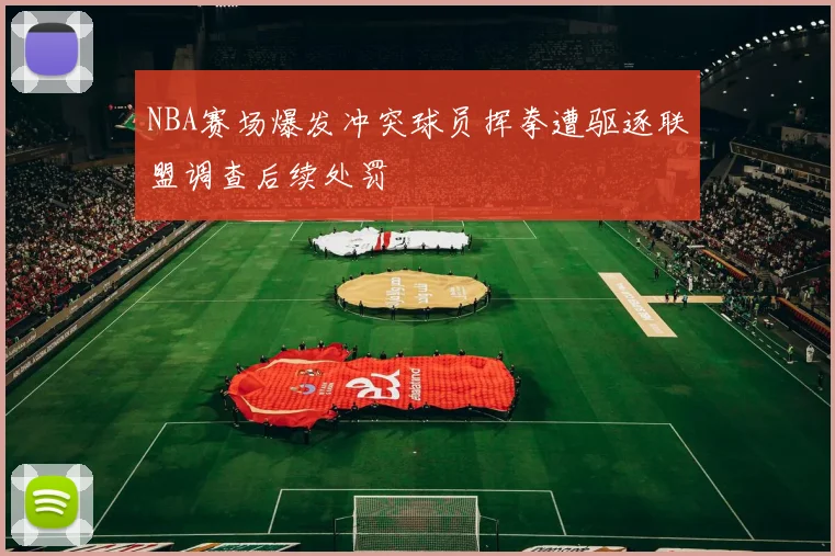 NBA赛场爆发冲突球员挥拳遭驱逐联盟调查后续处罚