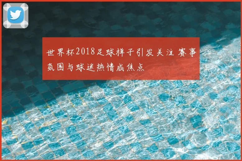 世界杯2018足球样子引发关注 赛事氛围与球迷热情成焦点